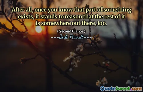 After all, once you know that part of something exists, it stands to reason that the rest of it is somewhere out there, too.