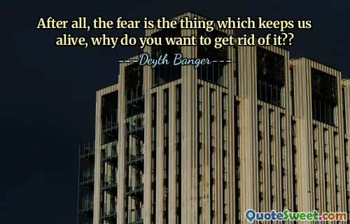 After all, the fear is the thing which keeps us alive, why do you want to get rid of it??