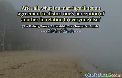 After all, what is a marriage if not an agreement to distort one's perception of another, in relation to everyone else?