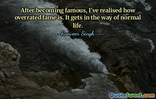 After becoming famous, I've realised how overrated fame is. It gets in the way of normal life.