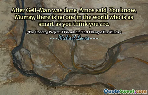 After Gell-Man was done, Amos said, You know, Murray, there is no one in the world who is as smart as you think you are.