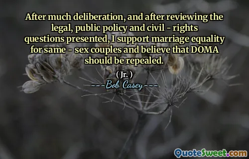 After much deliberation, and after reviewing the legal, public policy and civil - rights questions presented, I support marriage equality for same - sex couples and believe that DOMA should be repealed.