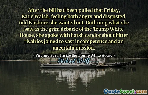 After the bill had been pulled that Friday, Katie Walsh, feeling both angry and disgusted, told Kushner she wanted out. Outlining what she saw as the grim debacle of the Trump White House, she spoke with harsh candor about bitter rivalries joined to vast incompetence and an uncertain mission.