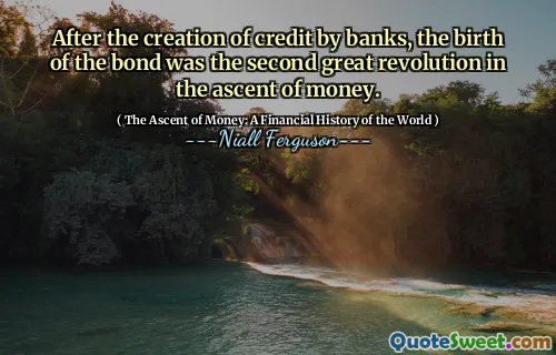 After the creation of credit by banks, the birth of the bond was the second great revolution in the ascent of money.
