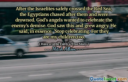Nachdem die Israeliten das Rote Meer sicher überquert hatten, jagten die Ägypter ihnen nach und ertranken. Gottes Engel wollten den Untergang des Feindes feiern. Gott sah das und wurde wütend. Er sagte im Wesentlichen: „Hör auf zu feiern.“ Denn sie sind auch meine Kinder.