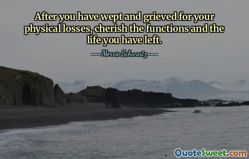 After you have wept and grieved for your physical losses, cherish the functions and the life you have left.