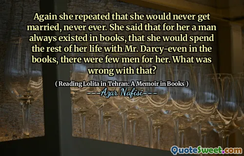 Again she repeated that she would never get married, never ever. She said that for her a man always existed in books, that she would spend the rest of her life with Mr. Darcy-even in the books, there were few men for her. What was wrong with that?