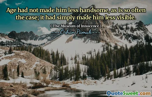 Age had not made him less handsome, as is so often the case; it had simply made him less visible.