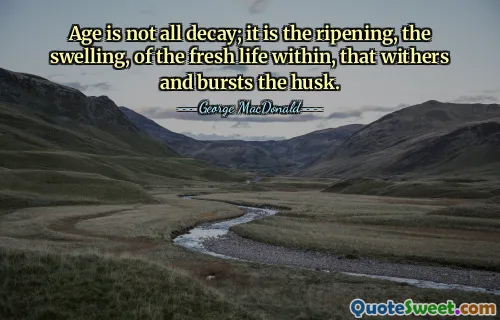 Age is not all decay; it is the ripening, the swelling, of the fresh life within, that withers and bursts the husk.