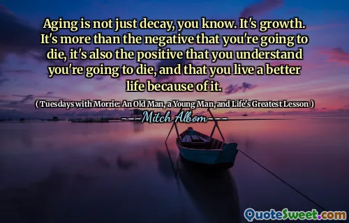 您知道，衰老不只是衰老。这是增长。您要死的不仅仅是负面的，而且您了解自己会死，并且由于它而过上更好的生活。
