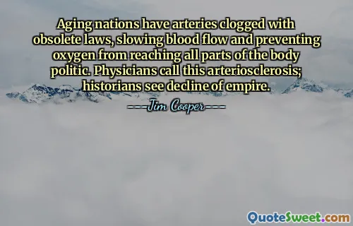 Aging nations have arteries clogged with obsolete laws, slowing blood flow and preventing oxygen from reaching all parts of the body politic. Physicians call this arteriosclerosis; historians see decline of empire.
