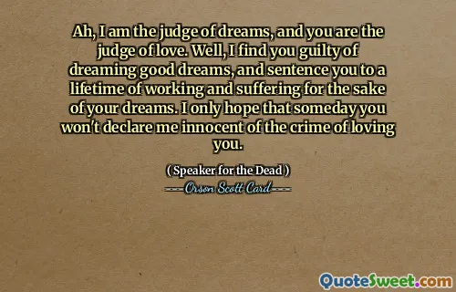 Ah, jeg er drømmenes dommer, og du er kjærlighetens dommer. Vel, jeg finner deg skyldig i å drømme gode drømmer, og dømmer deg til et helt liv med arbeid og lidelse for drømmenes skyld. Jeg håper bare at du en dag ikke vil erklære meg uskyldig for forbrytelsen å elske deg.