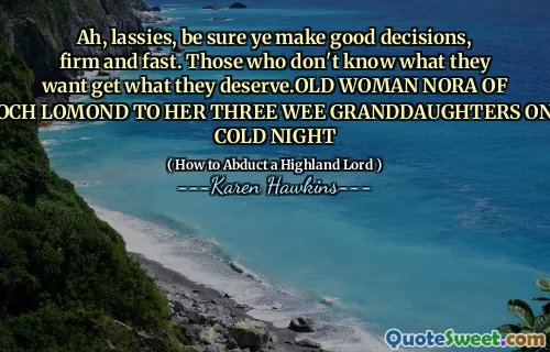 Ah, lassies, be sure ye make good decisions, firm and fast. Those who don't know what they want get what they deserve.OLD WOMAN NORA OF LOCH LOMOND TO HER THREE WEE GRANDDAUGHTERS ONE COLD NIGHT