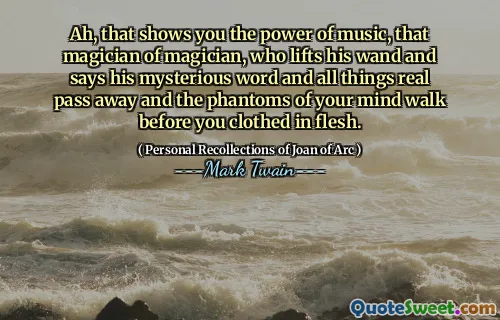 Ah, that shows you the power of music, that magician of magician, who lifts his wand and says his mysterious word and all things real pass away and the phantoms of your mind walk before you clothed in flesh.