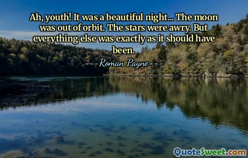 Ah, youth! It was a beautiful night... The moon was out of orbit. The stars were awry. But everything else was exactly as it should have been.