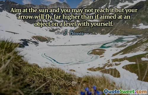 Aim at the sun and you may not reach it but your arrow will fly far higher than if aimed at an object on a level with yourself.