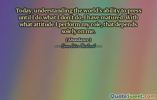 Today, understanding the world's ability to press until I do what I don't do, I have matured. With what attitude I perform my role, that depends solely on me.