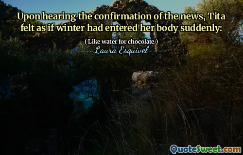 Upon hearing the confirmation of the news, Tita felt as if winter had entered her body suddenly: