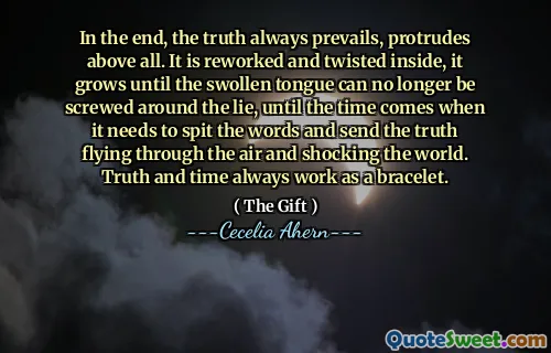 In the end, the truth always prevails, protrudes above all. It is reworked and twisted inside, it grows until the swollen tongue can no longer be screwed around the lie, until the time comes when it needs to spit the words and send the truth flying through the air and shocking the world. Truth and time always work as a bracelet.