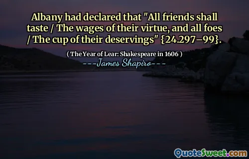 Albany had declared that "All friends shall taste / The wages of their virtue, and all foes / The cup of their deservings" {24.297–99}.