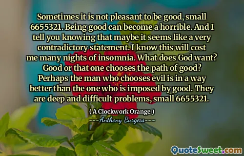 Sometimes it is not pleasant to be good, small 6655321. Being good can become a horrible. And I tell you knowing that maybe it seems like a very contradictory statement. I know this will cost me many nights of insomnia. What does God want? Good or that one chooses the path of good? Perhaps the man who chooses evil is in a way better than the one who is imposed by good. They are deep and difficult problems, small 6655321.
