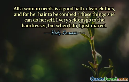All a woman needs is a good bath, clean clothes, and for her hair to be combed. These things she can do herself. I very seldom go to the hairdresser, but when I do, I just marvel.