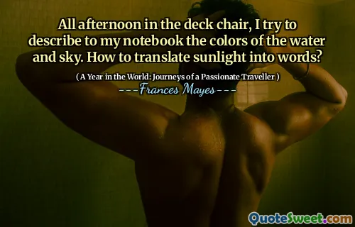 All afternoon in the deck chair, I try to describe to my notebook the colors of the water and sky. How to translate sunlight into words?