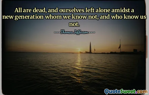 All are dead, and ourselves left alone amidst a new generation whom we know not, and who know us not.