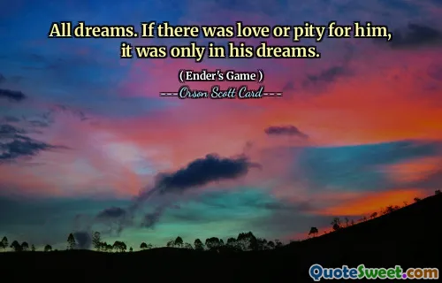 All dreams. If there was love or pity for him, it was only in his dreams.