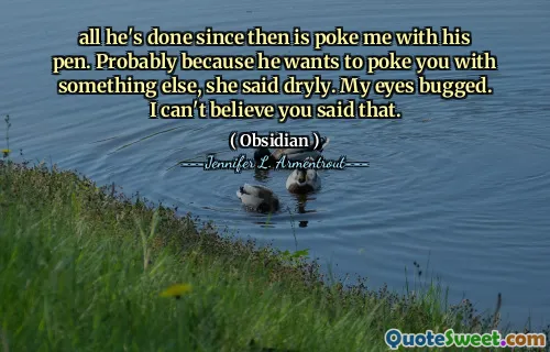 all he's done since then is poke me with his pen. Probably because he wants to poke you with something else, she said dryly. My eyes bugged. I can't believe you said that.