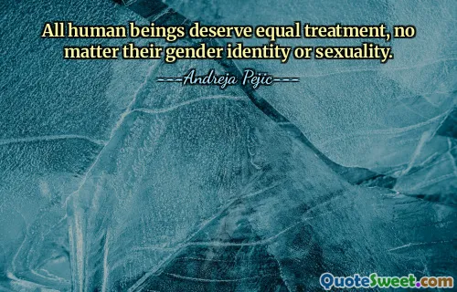 All human beings deserve equal treatment, no matter their gender identity or sexuality.