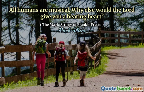 All humans are musical. Why else would the Lord give you a beating heart?