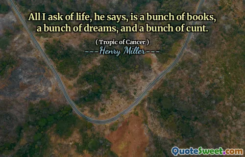 All I ask of life, he says, is a bunch of books, a bunch of dreams, and a bunch of cunt.