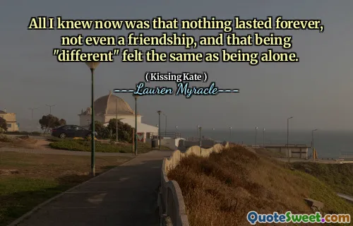 All I knew now was that nothing lasted forever, not even a friendship, and that being "different" felt the same as being alone.
