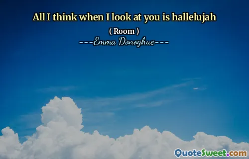 All I think when I look at you is hallelujah