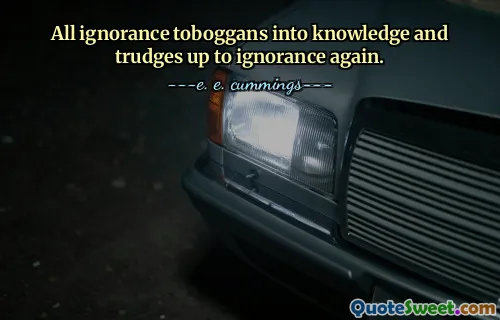 All ignorance toboggans into knowledge and trudges up to ignorance again.