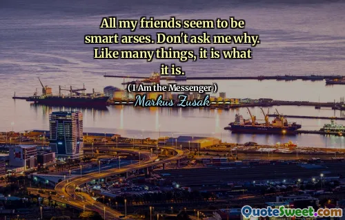All my friends seem to be smart arses. Don't ask me why. Like many things, it is what it is.