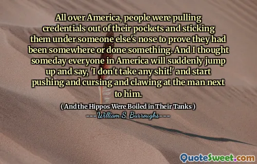 All over America, people were pulling credentials out of their pockets and sticking them under someone else's nose to prove they had been somewhere or done something. And I thought someday everyone in America will suddenly jump up and say, 'I don't take any shit!' and start pushing and cursing and clawing at the man next to him.