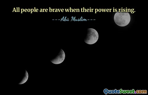 All people are brave when their power is rising.