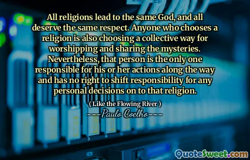 All religions lead to the same God, and all deserve the same respect. Anyone who chooses a religion is also choosing a collective way for worshipping and sharing the mysteries. Nevertheless, that person is the only one responsible for his or her actions along the way and has no right to shift responsibility for any personal decisions on to that religion.