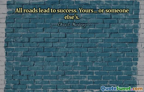 All roads lead to success. Yours... or someone else's.