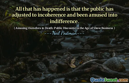 All that has happened is that the public has adjusted to incoherence and been amused into indifference.