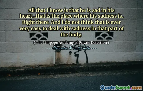 Все, что я знаю, это то, что ему грустно в своем сердце ... это место, где его грусть. Прямо здесь. И я не думаю, что это когда -либо очень легко справиться с грустью в этой части тела.