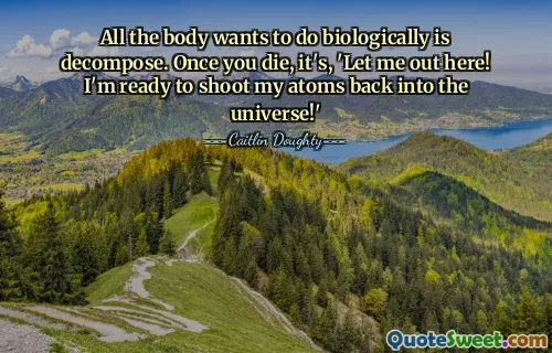 All the body wants to do biologically is decompose. Once you die, it's, 'Let me out here! I'm ready to shoot my atoms back into the universe!'
