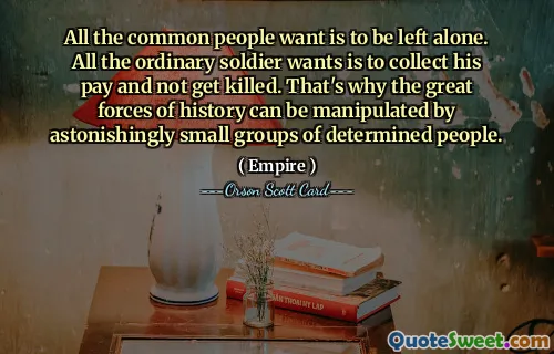 Allt vanliga människor vill är att lämnas ifred. Allt den vanliga soldaten vill är att ta ut sin lön och inte bli dödad. Det är därför historiens stora krafter kan manipuleras av häpnadsväckande små grupper av beslutsamma människor.