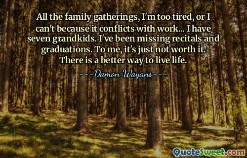 All the family gatherings, I'm too tired, or I can't because it conflicts with work... I have seven grandkids. I've been missing recitals and graduations. To me, it's just not worth it. There is a better way to live life.