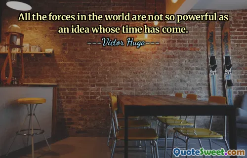 All the forces in the world are not so powerful as an idea whose time has come.