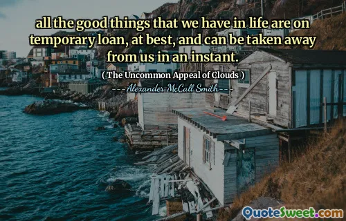 जीवन में हमारे पास जो भी अच्छी चीजें हैं, वे अस्थायी ऋण पर हैं, सबसे अच्छी तरह से, और एक पल में हमसे दूर ले जाया जा सकता है।