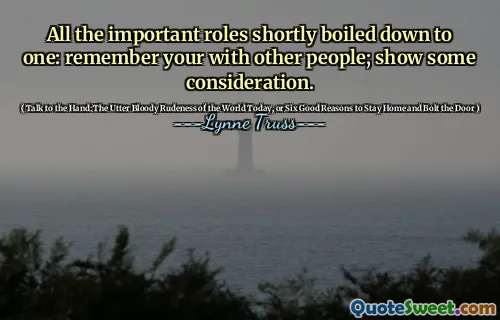 All the important roles shortly boiled down to one: remember your with other people; show some consideration.