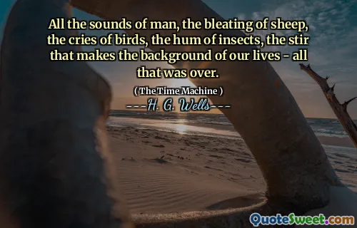 All the sounds of man, the bleating of sheep, the cries of birds, the hum of insects, the stir that makes the background of our lives - all that was over.